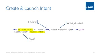 Create & Launch Intent
Android Development with Kotlin, Part 1 | 2018 | Andreas Jakl | FH St. Pölten 81
val welcomeIntent = Intent(this, GreetingActivity::class.java)
startActivity(welcomeIntent)
Context Activity to start
Start!
 