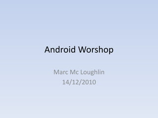 Android Worshop

 Marc Mc Loughlin
   14/12/2010
 