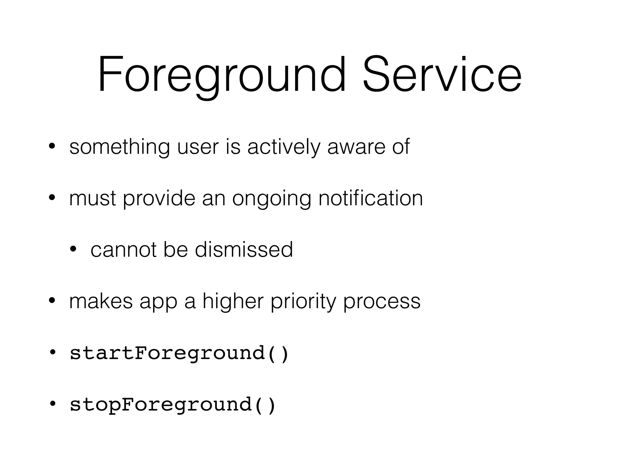 Foreground Service
• something user is actively aware of
• must provide an ongoing notiﬁcation
• cannot be dismissed
• makes app a higher priority process
• startForeground()
• stopForeground()
 