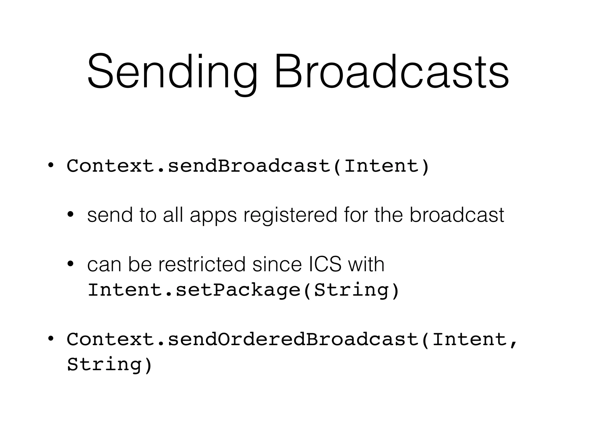 Sending Broadcasts
• Context.sendBroadcast(Intent)
• send to all apps registered for the broadcast
• can be restricted since ICS with
Intent.setPackage(String)
• Context.sendOrderedBroadcast(Intent,
String)
 