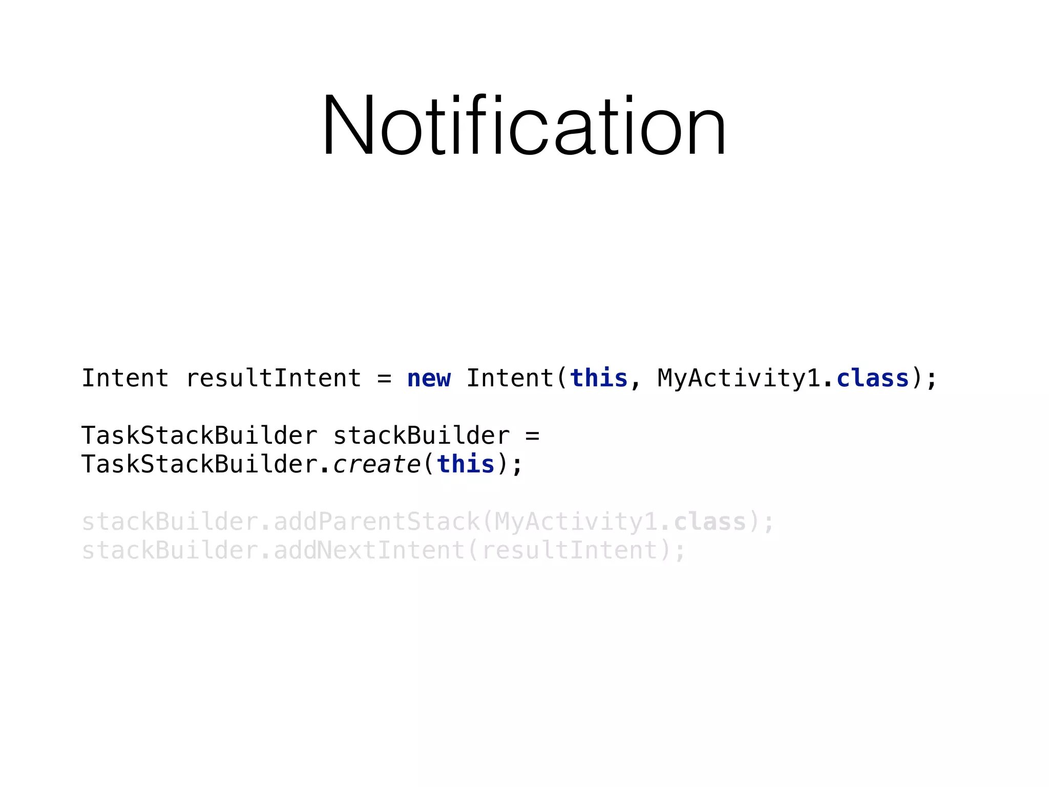 Notiﬁcation
Intent resultIntent = new Intent(this, MyActivity1.class); 
 
TaskStackBuilder stackBuilder =
TaskStackBuilder.create(this);
 
stackBuilder.addParentStack(MyActivity1.class); 
stackBuilder.addNextIntent(resultIntent);
 