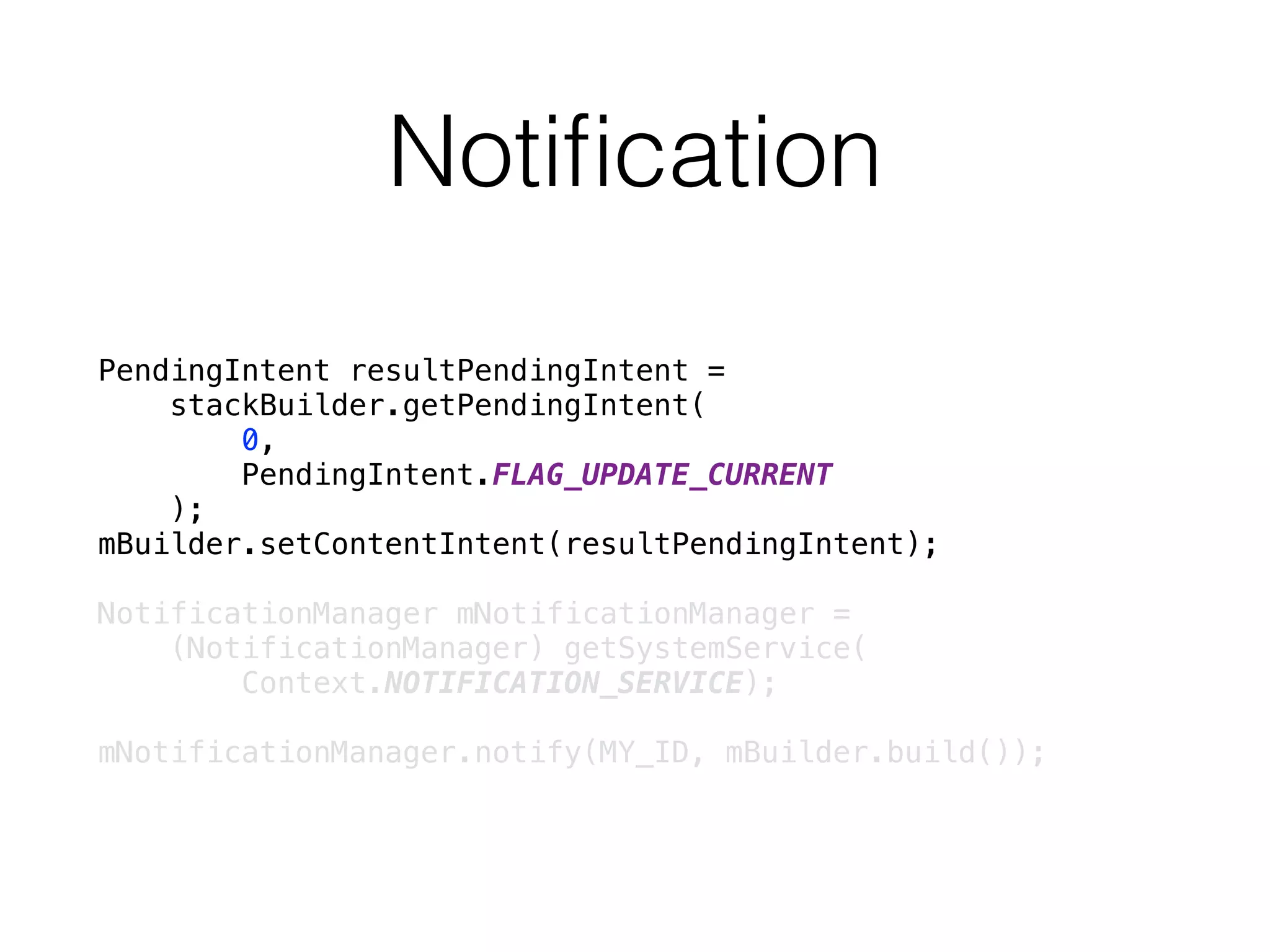 Notiﬁcation
PendingIntent resultPendingIntent = 
stackBuilder.getPendingIntent( 
0, 
PendingIntent.FLAG_UPDATE_CURRENT 
); 
mBuilder.setContentIntent(resultPendingIntent);
 
NotificationManager mNotificationManager = 
(NotificationManager) getSystemService(
Context.NOTIFICATION_SERVICE);
 
mNotificationManager.notify(MY_ID, mBuilder.build());
 