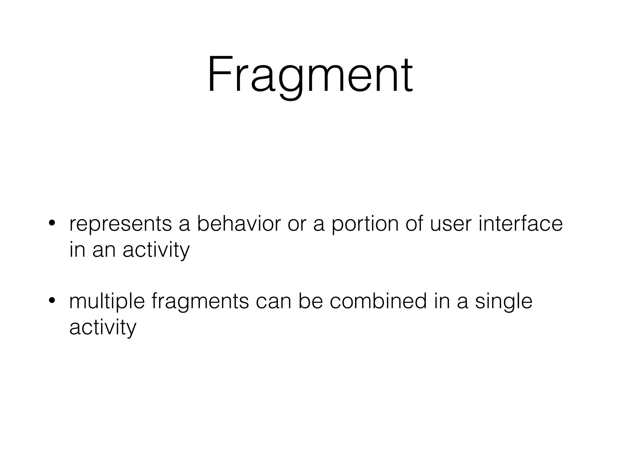 Fragment
• represents a behavior or a portion of user interface
in an activity
• multiple fragments can be combined in a single
activity
 