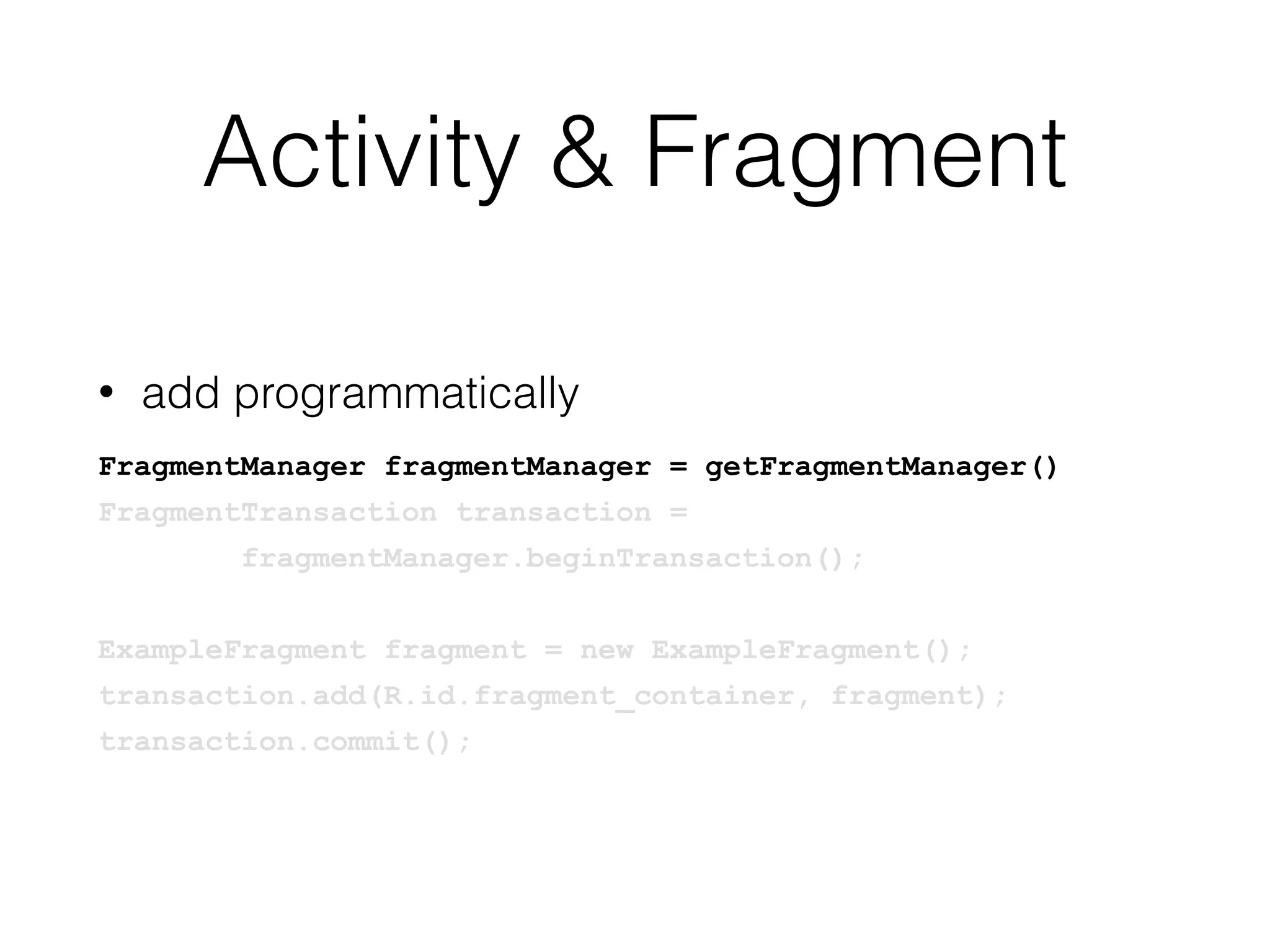 Activity & Fragment
• add programmatically
FragmentManager fragmentManager = getFragmentManager()
FragmentTransaction transaction =
fragmentManager.beginTransaction();
ExampleFragment fragment = new ExampleFragment();
transaction.add(R.id.fragment_container, fragment);
transaction.commit();
 