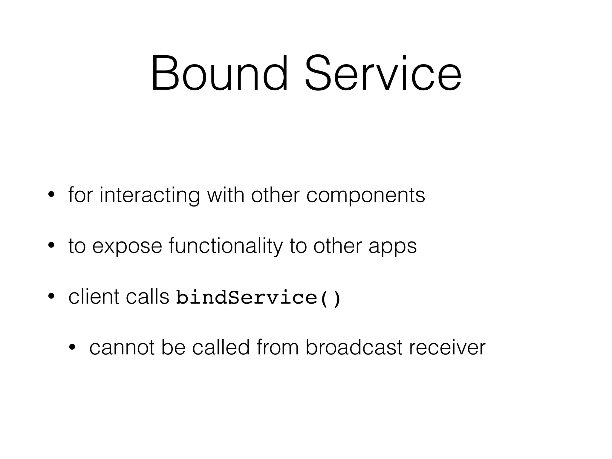 Bound Service
• for interacting with other components
• to expose functionality to other apps
• client calls bindService()
• cannot be called from broadcast receiver
 