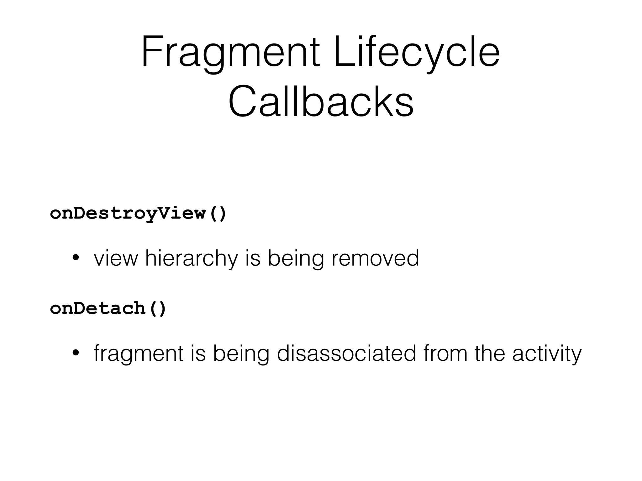 Fragment Lifecycle
Callbacks
onDestroyView()
• view hierarchy is being removed
onDetach()
• fragment is being disassociated from the activity
 