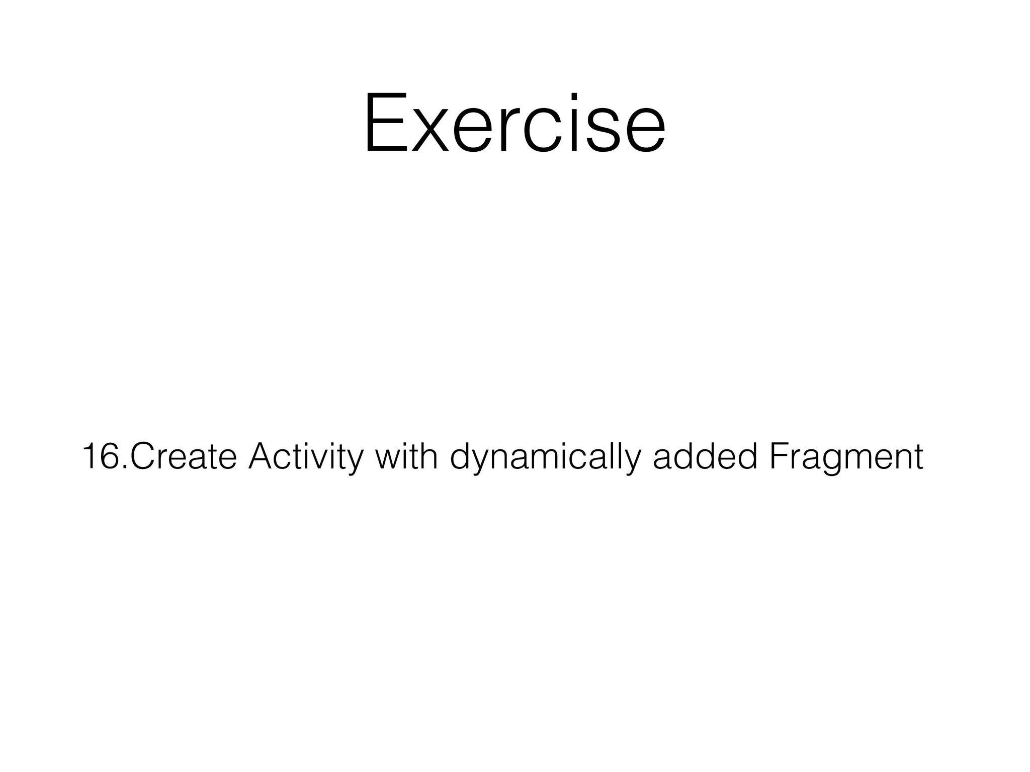 Exercise
16.Create Activity with dynamically added Fragment
 