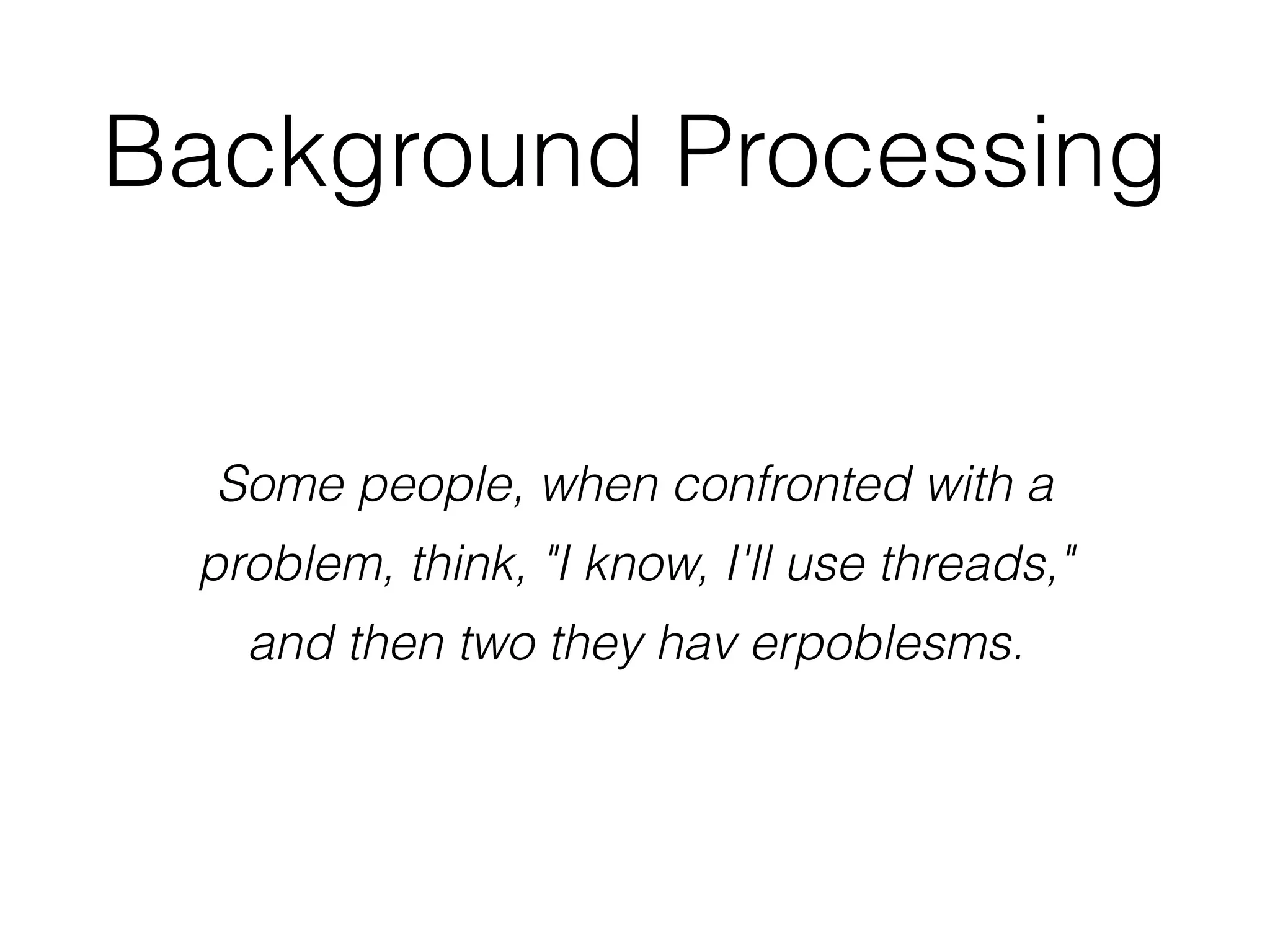Background Processing
Some people, when confronted with a
problem, think, "I know, I'll use threads,"
and then two they hav erpoblesms.
 