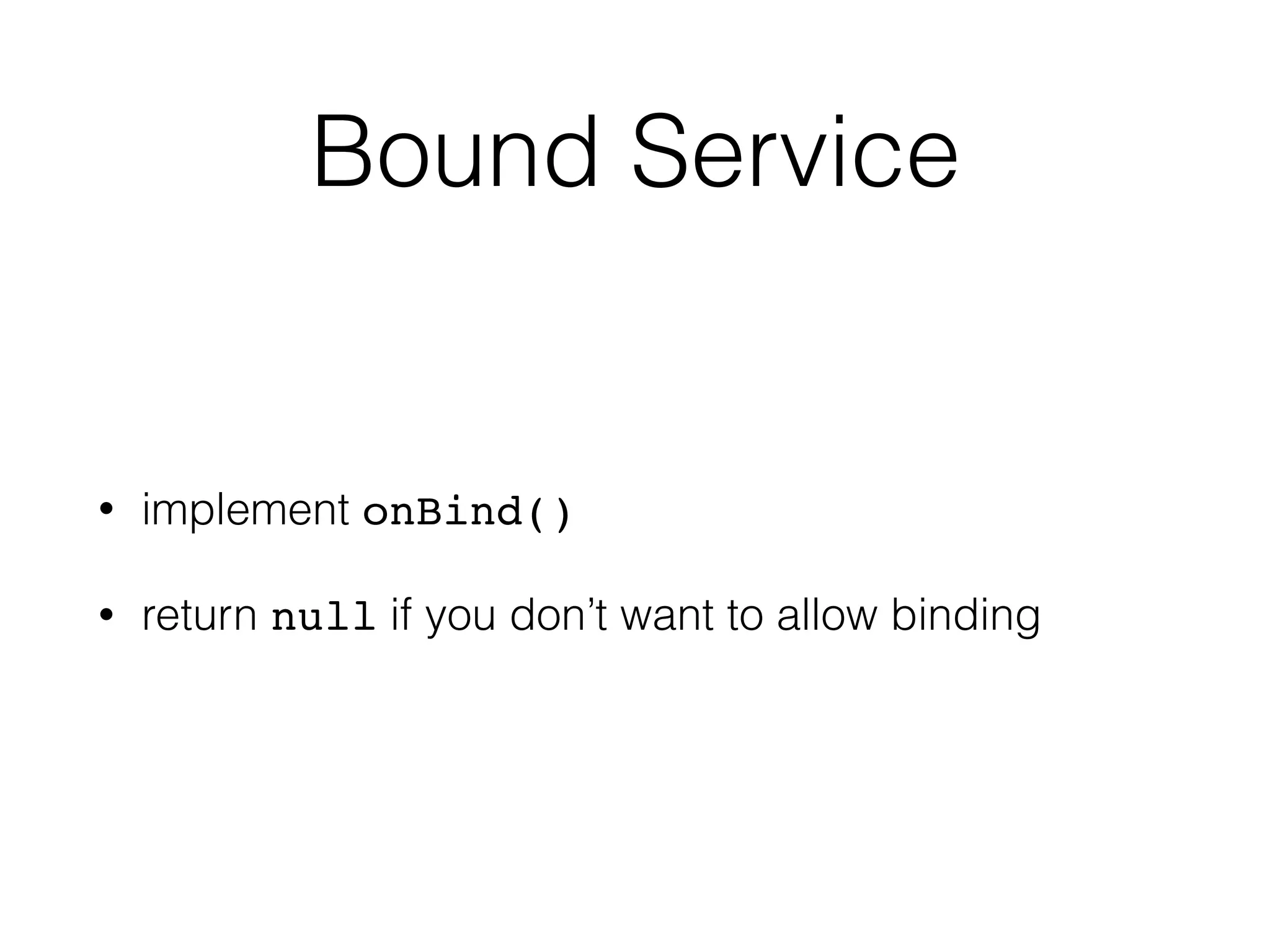 Bound Service
• implement onBind()
• return null if you don’t want to allow binding
 