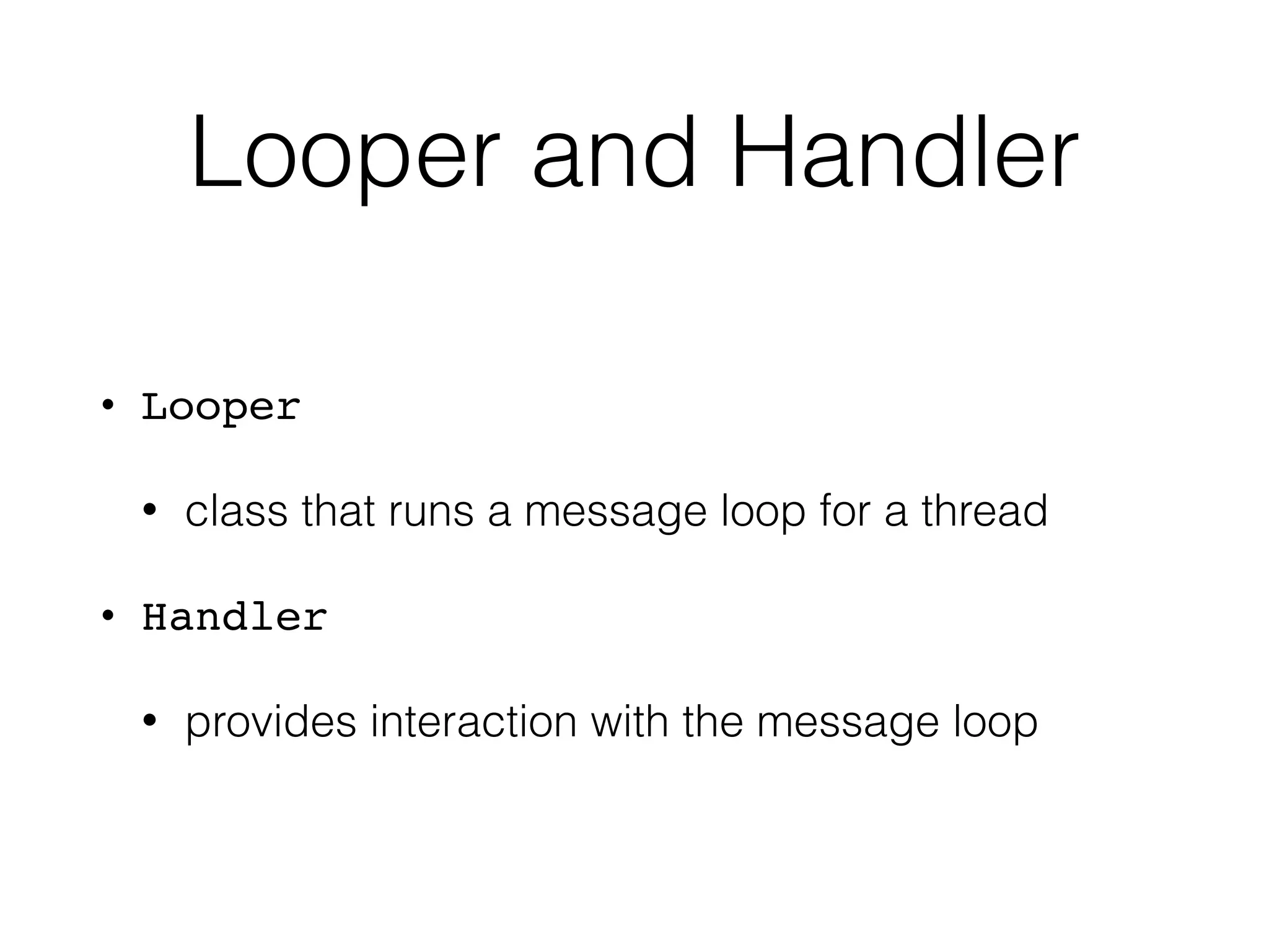 Looper and Handler
• Looper
• class that runs a message loop for a thread
• Handler
• provides interaction with the message loop
 