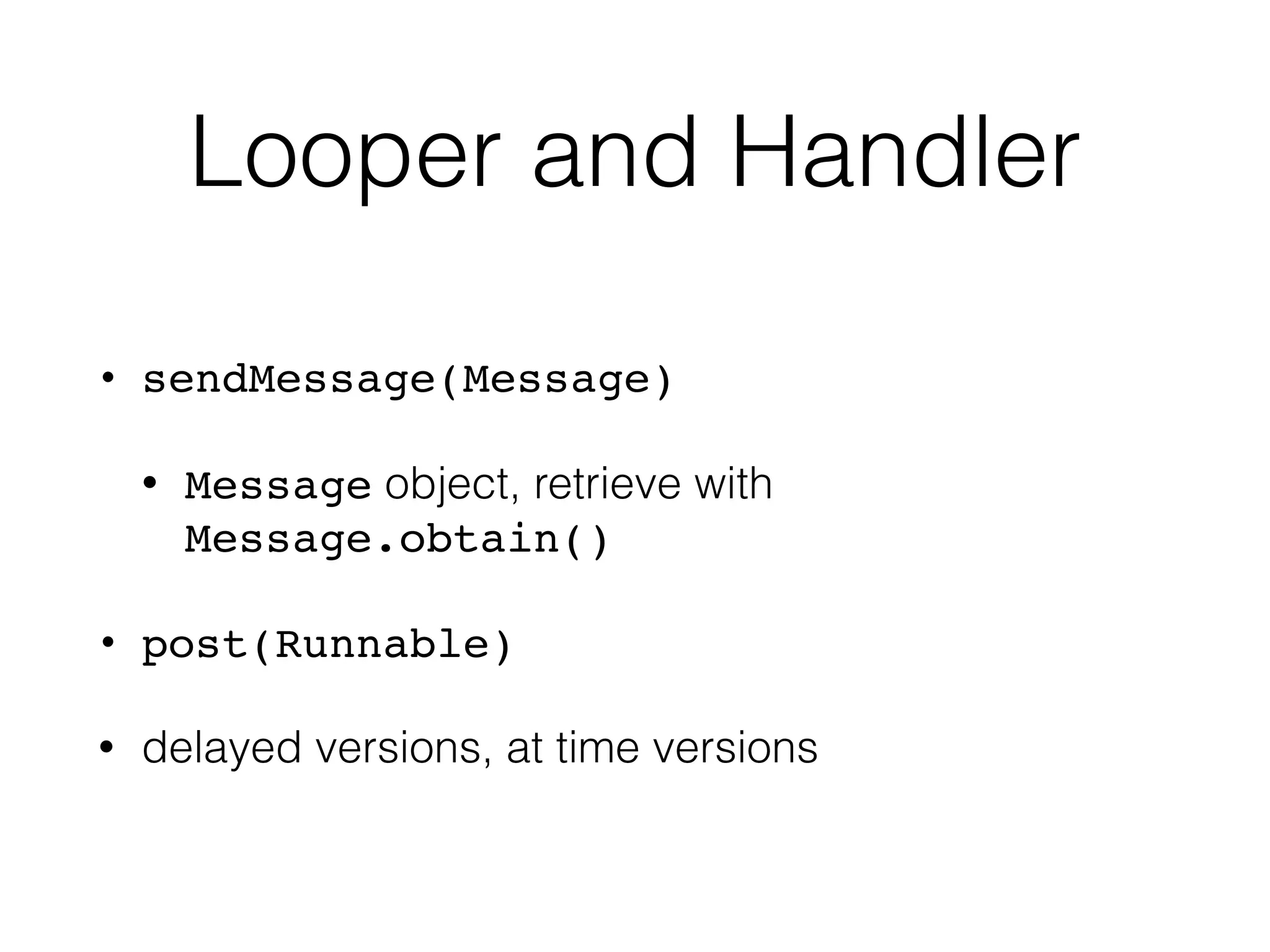 Looper and Handler
• sendMessage(Message)
• Message object, retrieve with
Message.obtain()
• post(Runnable)
• delayed versions, at time versions
 