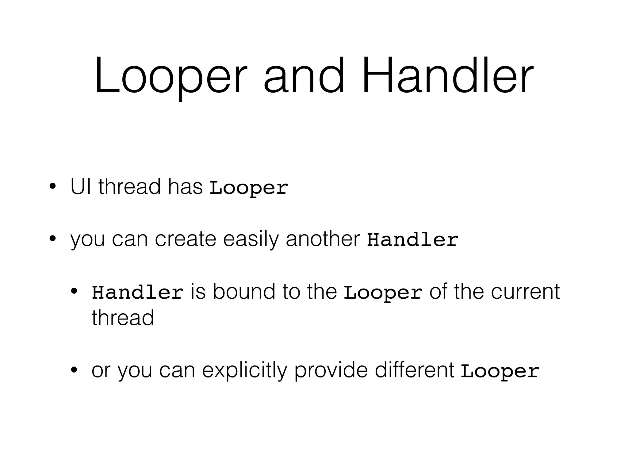 Looper and Handler
• UI thread has Looper
• you can create easily another Handler
• Handler is bound to the Looper of the current
thread
• or you can explicitly provide different Looper
 