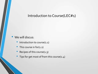 Introduction to Course(LEC#1)
• We will discus:
• Introduction to course(1.1)
• This course in for(1.2)
• Recipes of this course(1.3)
• Tips for get most of from this course(1.4)
 