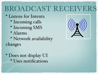 BROADCAST RECEIVERS
* Listens for Intents
   * Incoming calls
   * Incoming SMS
   * Alarms
   * Network availability
changes

* Does not display UI
  * Uses notiﬁcations
 