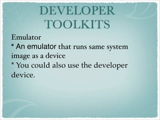 DEVELOPER
         TOOLKITS
Emulator
* An emulator that runs same system
image as a device
* You could also use the developer
device.
 