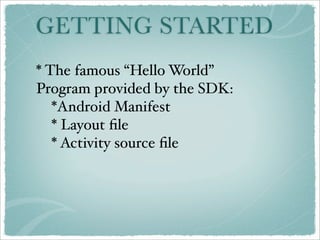 GETTING STARTED
* The famous “Hello World”
Program provided by the SDK:
   *Android Manifest
   * Layout ﬁle
   * Activity source ﬁle
 