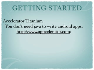 GETTING STARTED
Accelerator Titanium
 You don’t need java to write android apps.
       http://www.appcelerator.com/
 