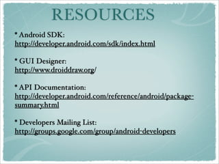 RESOURCES
* Android SDK:
http://developer.android.com/sdk/index.html

* GUI Designer:
http://www.droiddraw.org/

* API Documentation:
http://developer.android.com/reference/android/package-
summary.html

* Developers Mailing List:
http://groups.google.com/group/android-developers
 