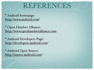 REFERENCES
* Android homepage:
http://www.android.com/

* Open Handset Alliance:
http://www.openhandsetalliance.com

* Android Developers Page:
http://developers.android.com/

* Android Open Source:
http://source.android.com/
 