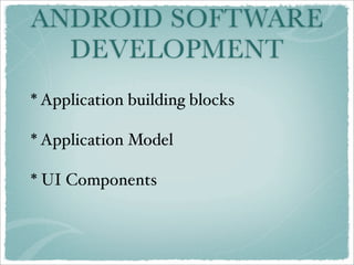 ANDROID SOFTWARE
  DEVELOPMENT
* Application building blocks

* Application Model

* UI Components
 