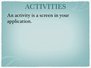 ACTIVITIES
An activity is a screen in your
application.
 
