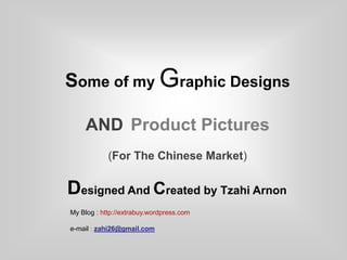 Some of my Graphic Designs

     AND Product Pictures
            (For The Chinese Market)

Designed And Created by Tzahi Arnon
My Blog : http://extrabuy.wordpress.com

e-mail : zahi26@gmail.com
 