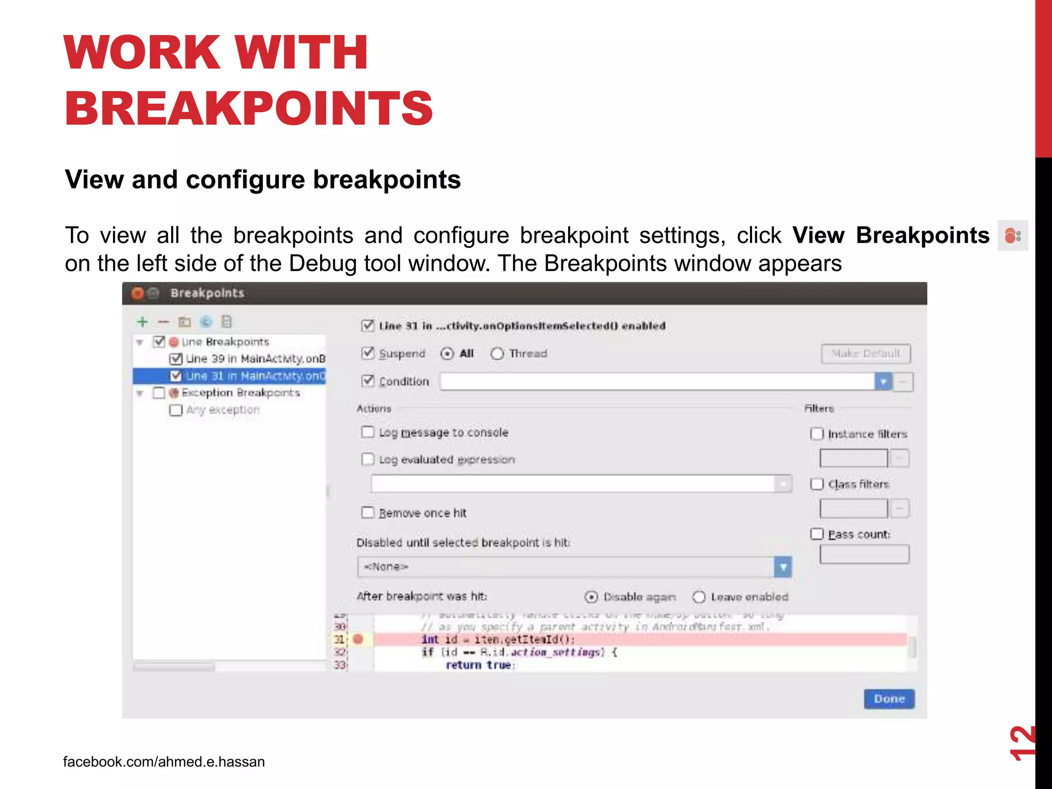 facebook.com/ahmed.e.hassan
12
WORK WITH
BREAKPOINTS
View and configure breakpoints
To view all the breakpoints and configure breakpoint settings, click View Breakpoints
on the left side of the Debug tool window. The Breakpoints window appears
 