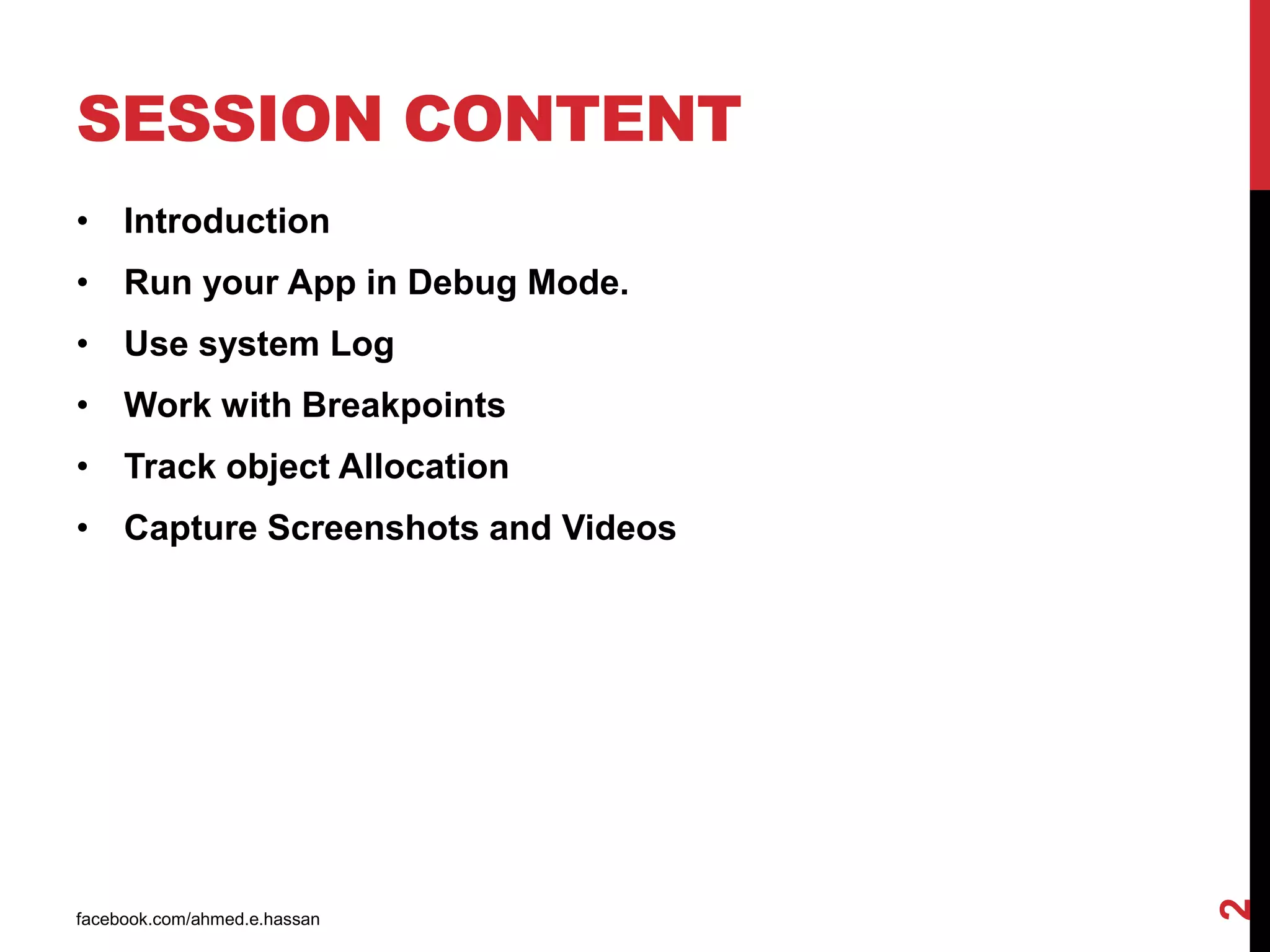 SESSION CONTENT
• Introduction
• Run your App in Debug Mode.
• Use system Log
• Work with Breakpoints
• Track object Allocation
• Capture Screenshots and Videos
facebook.com/ahmed.e.hassan
2
 