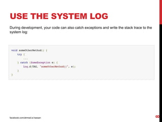 facebook.com/ahmed.e.hassan
8
USE THE SYSTEM LOG
During development, your code can also catch exceptions and write the stack trace to the
system log:
 