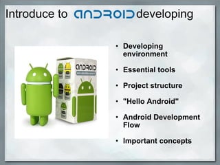 Introduce to developing
• Developing
environment
• Essential tools
• Project structure
• "Hello Android"
• Android Development
Flow
• Important concepts
 