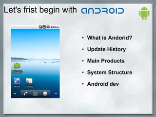 Let's frist begin with
• What is Andorid?
• Update History
• Main Products
• System Structure
• Android dev
 