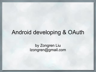 Android developing & OAuth
by Zongren Liu
lzongren@gmail.com
 