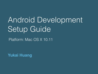 Android Development
Setup Guide
Yukai Huang
Platform: Mac OS X 10.11
 