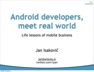 Android developers,
                      meet real world
                         Life lessons of mobile business



                                 Jan Isakovič
                                   jan@artesia.si
                                  twitter.com/iyan

četrtek, 26. januar 12
 