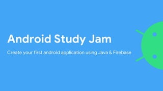 Android Study Jam
Create your first android application using Java & Firebase
 