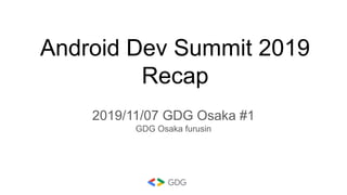 Android Dev Summit 2019
Recap
2019/11/07 GDG Osaka #1
GDG Osaka furusin
 
