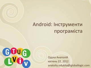 Android: Інструменти
програміста
Одуха Анатолій
квітень 22, 2012
anatoliy.odukha@globallogic.com
 