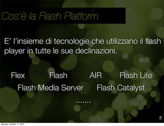 Cos’è la Flash Platform

   E’ l’insieme di tecnologie che utilizzano il ﬂash
   player in tutte le sue declinazioni.


  ...