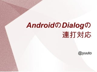 AndroidのDialogの
        連打対応

           @yuuto
 