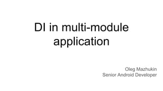DI in multi-module
application
Oleg Mazhukin
Senior Android Developer
 