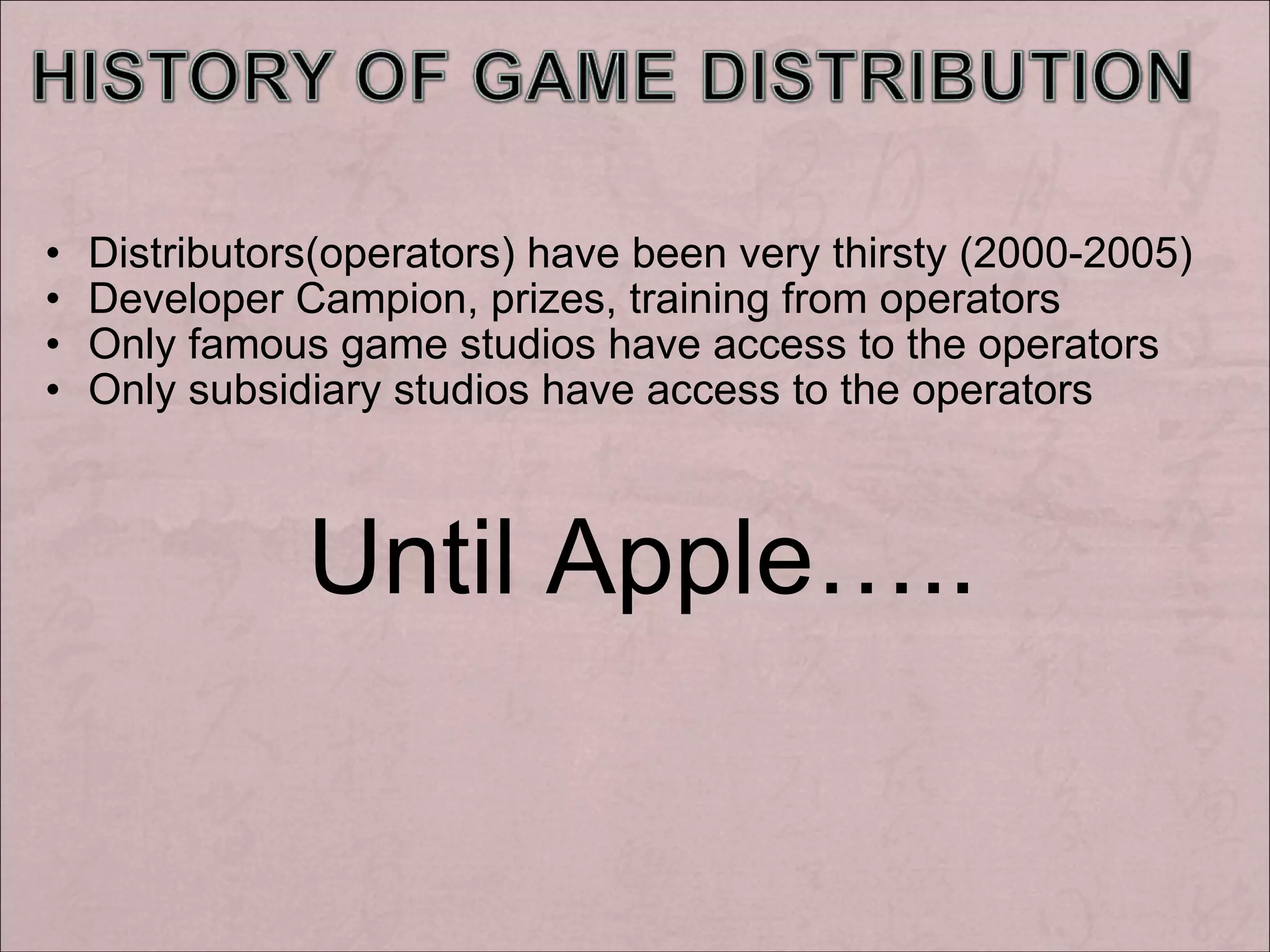 Distributors(operators) have been very thirsty (2000-2005) Developer Campion, prizes, training from operators Only famous game studios have access to the operators Only subsidiary studios have access to the operators Until Apple…..