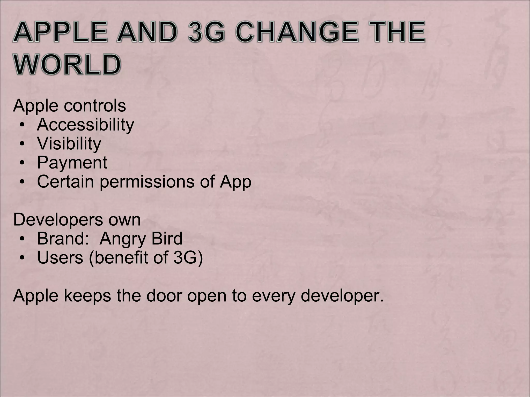 Apple controls Accessibility Visibility Payment Certain permissions of App Developers own Brand: Angry Bird Users (benefit of 3G) Apple keeps the door open to every developer.