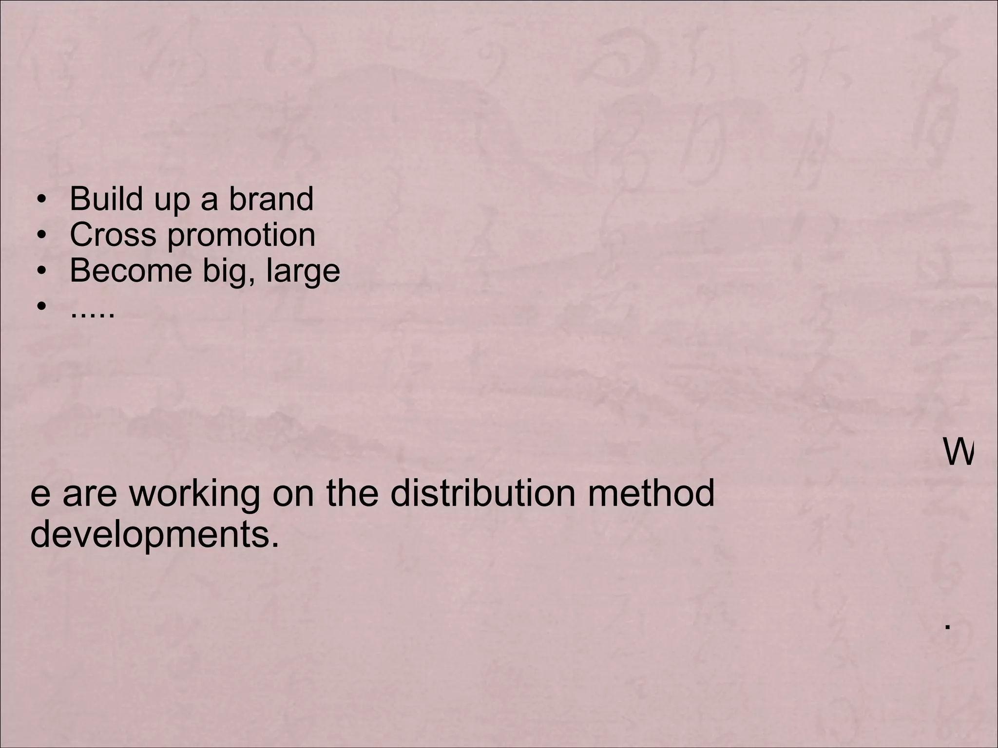 Build up a brand Cross promotion Become big, large ..... We are working on the distribution method developments. .
