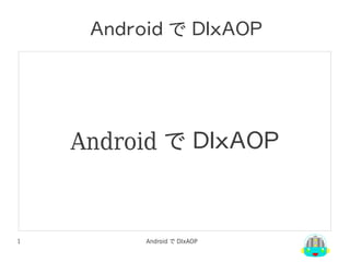 Ａｎｄｒｏｉｄ で ＤＩｘＡＯＰ
    　




        Android で ＤＩｘＡＯＰ


1             Android で DIxAOP
 