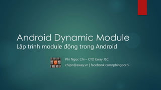 Android Dynamic Module
Lập trình module động trong Android
Phí Ngọc Chi – CTO Eway JSC
chipn@eway.vn | facebook.com/phingocchi

 
