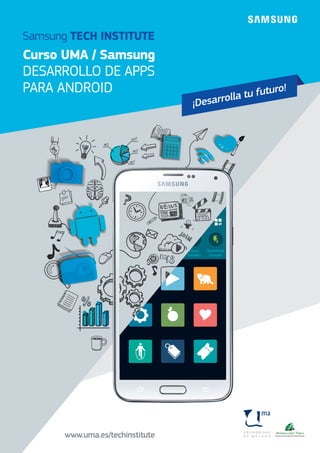 Curso UMA / Samsung
DESARROLLO DE APPS
PARA ANDROID
Samsung TECH INSTITUTE
¡Desarrolla tu futuro!
¡Desarrolla tu futuro!
www.uma.es/techinstitute
 