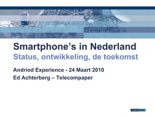 Smartphone’s in Nederland
Status, ontwikkeling, de toekomst
Andriod Experience - 24 Maart 2010
Ed Achterberg – Telecompaper
 