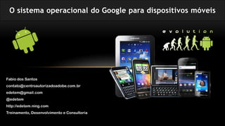O sistema operacional do Google para dispositivos móveis




Fabio dos Santos
contato@centroautorizadoadobe.com.br
edetem@gmail.com
@edetem
http://edetem.ning.com
Treinamento, Desenvolvimento e Consultoria
 