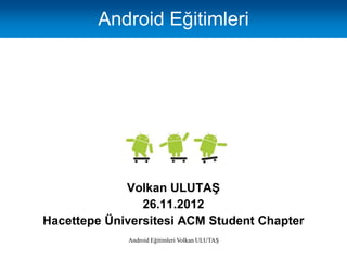 Android Eğitimleri




             Volkan ULUTAŞ
                26.11.2012
Hacettepe Üniversitesi ACM Student Chapter
             Android Eğitimleri Volkan ULUTAŞ
 