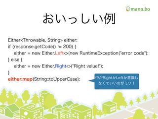 ä
Either<Throwable, String> either;
if (response.getCode() != 200) {
either = new Either.Left<>(new RuntimeException("error code");
} else {
either = new Either.Right<>("Right value!");
}
either.map(String::toUpperCase); ФRightLeftR
ʤƤΤߥ
 